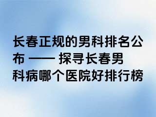 长春正规的男科排名公布 —— 探寻长春男科病哪个医院好排行榜