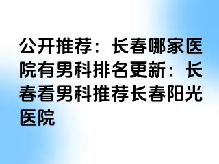 公开推荐：长春哪家医院有男科排名更新：长春看男科推荐长春阳光医院