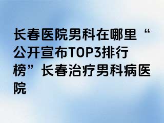 长春医院男科在哪里“公开宣布TOP3排行榜”长春治疗男科病医院