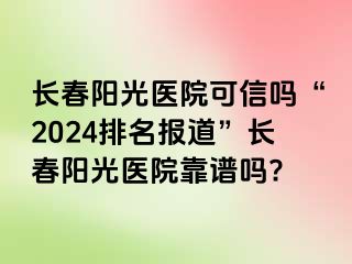 长春阳光医院可信吗“2024排名报道”长春阳光医院靠谱吗?