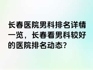 长春医院男科排名详情一览，长春看男科较好的医院排名动态？