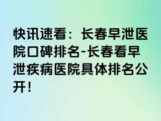 快讯速看：长春早泄医院口碑排名-长春看早泄疾病医院具体排名公开！