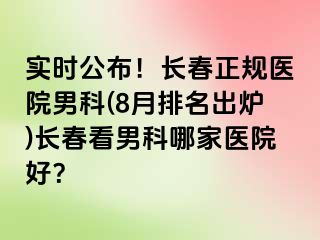 实时公布！长春正规医院男科(8月排名出炉)长春看男科哪家医院好？