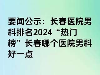 要闻公示：长春医院男科排名2024“热门榜”长春哪个医院男科好一点