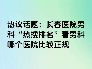 热议话题：长春医院男科“热搜排名”看男科哪个医院比较正规