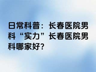 日常科普：长春医院男科“实力”长春医院男科哪家好？