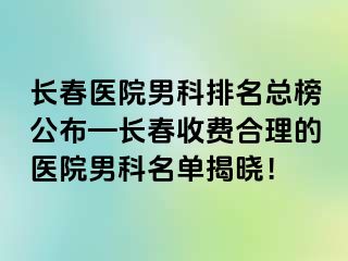 长春医院男科排名总榜公布—长春收费合理的医院男科名单揭晓！