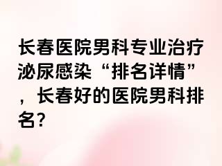 长春医院男科专业治疗泌尿感染“排名详情”，长春好的医院男科排名？