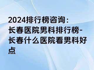 2024排行榜咨询：长春医院男科排行榜-长春什么医院看男科好点