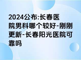 2024公布:长春医院男科哪个较好-刚刚更新-长春阳光医院可靠吗