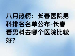 八月热榜：长春医院男科排名名单公布-长春看男科去哪个医院比较好?