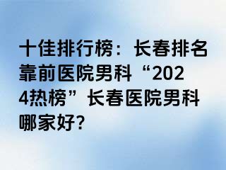 十佳排行榜：长春排名靠前医院男科“2024热榜”长春医院男科哪家好?