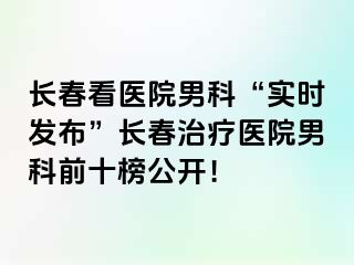 长春看医院男科“实时发布”长春治疗医院男科前十榜公开！