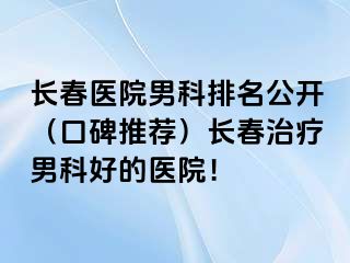 长春医院男科排名公开（口碑推荐）长春治疗男科好的医院！