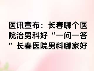 医讯宣布：长春哪个医院治男科好“一问一答”长春医院男科哪家好