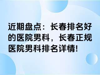 近期盘点：长春排名好的医院男科，长春正规医院男科排名详情!