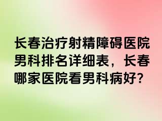 长春治疗射精障碍医院男科排名详细表，长春哪家医院看男科病好?