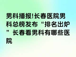 男科播报!长春医院男科总榜发布“排名出炉”长春看男科有哪些医院