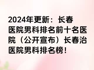 2024年更新：长春医院男科排名前十名医院（公开宣布）长春治医院男科排名榜！