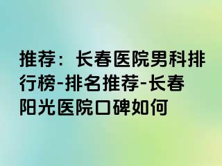 推荐：长春医院男科排行榜-排名推荐-长春阳光医院口碑如何