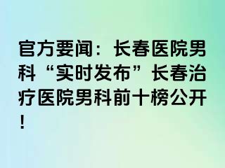 官方要闻：长春医院男科“实时发布”长春治疗医院男科前十榜公开！