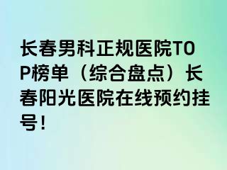 长春男科正规医院TOP榜单（综合盘点）长春阳光医院在线预约挂号！