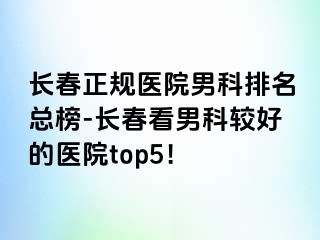 长春正规医院男科排名总榜-长春看男科较好的医院top5！