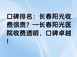 口碑排名：长春阳光收费很贵？—长春阳光医院收费透明，口碑卓越!