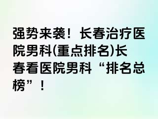 强势来袭！长春治疗医院男科(重点排名)长春看医院男科“排名总榜”！