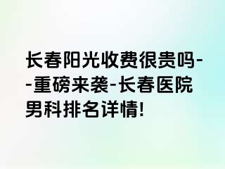 长春阳光收费很贵吗--重磅来袭-长春医院男科排名详情!