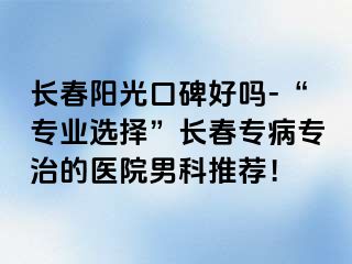 长春阳光口碑好吗-“专业选择”长春专病专治的医院男科推荐！