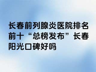 长春前列腺炎医院排名前十“总榜发布”长春阳光口碑好吗