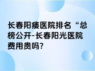 长春阳痿医院排名“总榜公开-长春阳光医院费用贵吗?