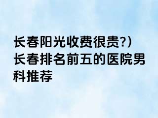 长春阳光收费很贵?）长春排名前五的医院男科推荐