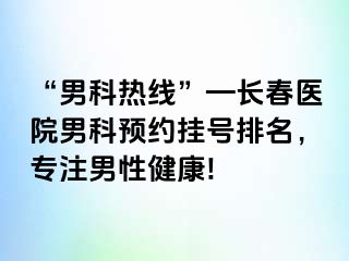 “男科热线”—长春医院男科预约挂号排名，专注男性健康!