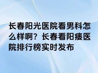 长春阳光医院看男科怎么样啊？长春看阳痿医院排行榜实时发布