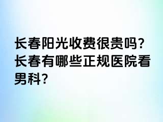 长春阳光收费很贵吗？长春有哪些正规医院看男科?