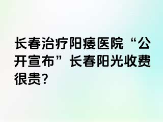 长春治疗阳痿医院“公开宣布”长春阳光收费很贵？