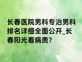 长春医院男科专治男科排名详细全面公开_长春阳光看病贵？