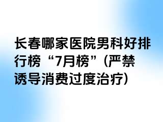 长春哪家医院男科好排行榜“7月榜”(严禁诱导消费过度治疗)