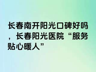 长春南开阳光口碑好吗，长春阳光医院“服务贴心暖人”