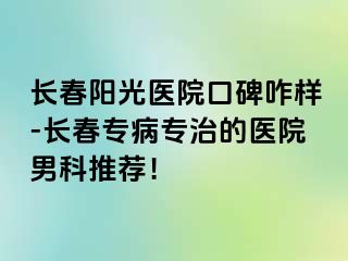 长春阳光医院口碑咋样-长春专病专治的医院男科推荐！