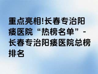 重点亮相!长春专治阳痿医院“热榜名单”-长春专治阳痿医院总榜排名