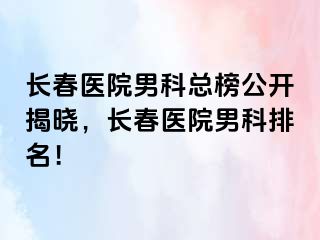 长春医院男科总榜公开揭晓，长春医院男科排名！