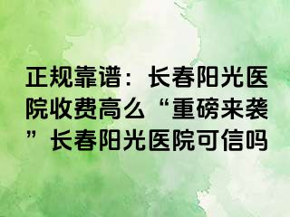 正规靠谱：长春阳光医院收费高么“重磅来袭”长春阳光医院可信吗