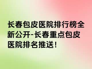 长春包皮医院排行榜全新公开-长春重点包皮医院排名推送！