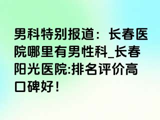 男科特别报道：长春医院哪里有男性科_长春阳光医院:排名评价高口碑好！