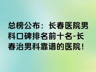 总榜公布：长春医院男科口碑排名前十名-长春治男科靠谱的医院！