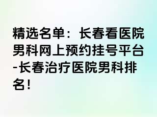 精选名单：长春看医院男科网上预约挂号平台-长春治疗医院男科排名！