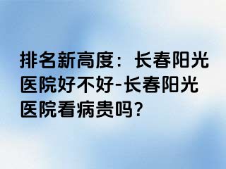 排名新高度：长春阳光医院好不好-长春阳光医院看病贵吗？